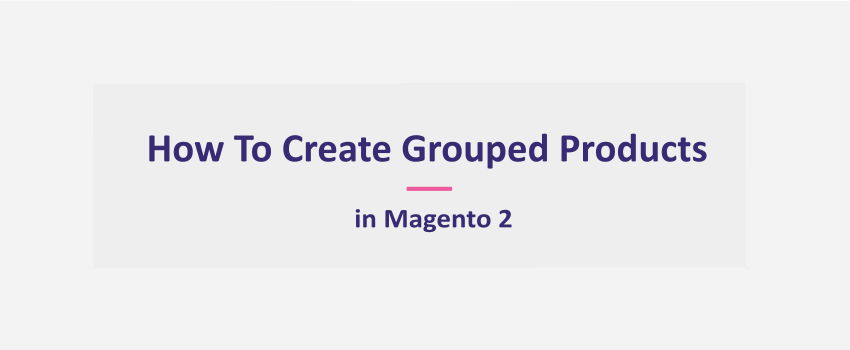 How To Create Grouped Products in Magento 2